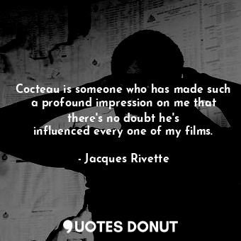 Cocteau is someone who has made such a profound impression on me that there&#39;s no doubt he&#39;s influenced every one of my films.