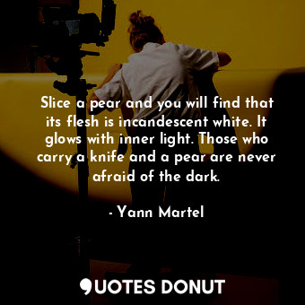 Slice a pear and you will find that its flesh is incandescent white. It glows with inner light. Those who carry a knife and a pear are never afraid of the dark.