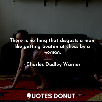  There is nothing that disgusts a man like getting beaten at chess by a woman.... - Charles Dudley Warner - Quotes Donut