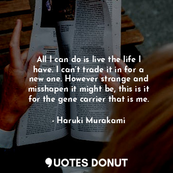 All I can do is live the life I have. I can’t trade it in for a new one. However strange and misshapen it might be, this is it for the gene carrier that is me.