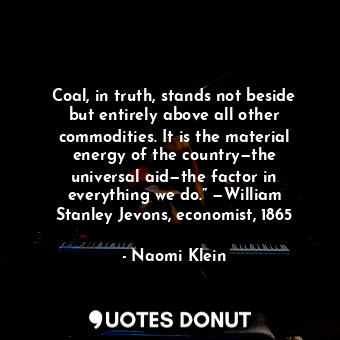  Coal, in truth, stands not beside but entirely above all other commodities. It i... - Naomi Klein - Quotes Donut