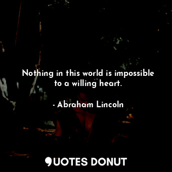Nothing in this world is impossible to a willing heart.