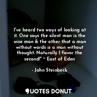 I've heard two ways of looking at it. One says the silent man is the wise man &amp; the other that a man without words is a man without thought. Naturally I favor the second!" ~ East of Eden