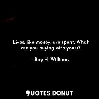  Lives, like money, are spent. What are you buying with yours?... - Roy H. Williams - Quotes Donut