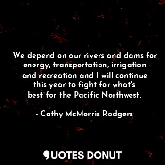  We depend on our rivers and dams for energy, transportation, irrigation and recr... - Cathy McMorris Rodgers - Quotes Donut
