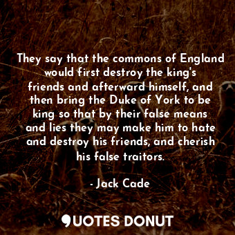  They say that the commons of England would first destroy the king&#39;s friends ... - Jack Cade - Quotes Donut