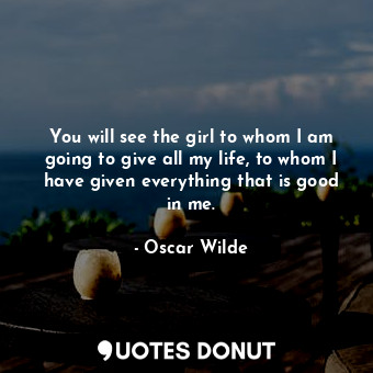  You will see the girl to whom I am going to give all my life, to whom I have giv... - Oscar Wilde - Quotes Donut