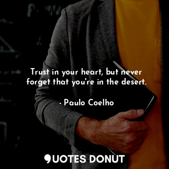 Trust in your heart, but never forget that you're in the desert.