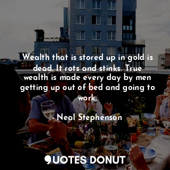 Wealth that is stored up in gold is dead. It rots and stinks. True wealth is made every day by men getting up out of bed and going to work.