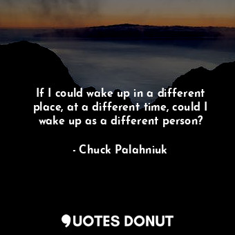 If I could wake up in a different place, at a different time, could I wake up as a different person?