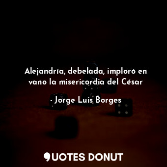  Alejandría, debelada, imploró en vano la misericordia del César... - Jorge Luis Borges - Quotes Donut