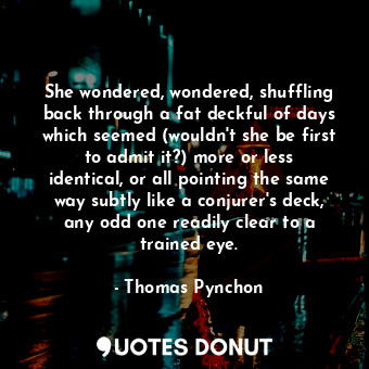 She wondered, wondered, shuffling back through a fat deckful of days which seemed (wouldn't she be first to admit it?) more or less identical, or all pointing the same way subtly like a conjurer's deck, any odd one readily clear to a trained eye.