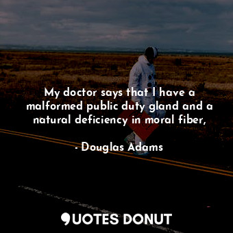 My doctor says that I have a malformed public duty gland and a natural deficiency in moral fiber,