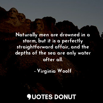 Naturally men are drowned in a storm, but it is a perfectly straightforward affair, and the depths of the sea are only water after all.