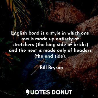 English bond is a style in which one row is made up entirely of stretchers (the long side of bricks) and the next is made only of headers (the end side).