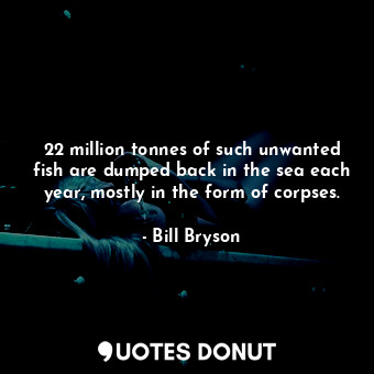  22 million tonnes of such unwanted fish are dumped back in the sea each year, mo... - Bill Bryson - Quotes Donut