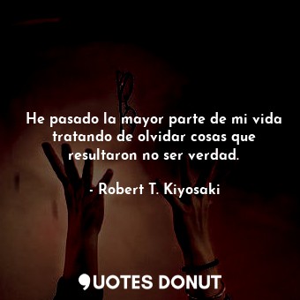 He pasado la mayor parte de mi vida tratando de olvidar cosas que resultaron no ... - Robert T. Kiyosaki - Quotes Donut