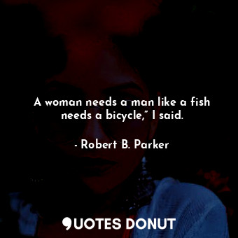  A woman needs a man like a fish needs a bicycle,” I said.... - Robert B. Parker - Quotes Donut