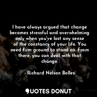  I have always argued that change becomes stressful and overwhelming only when yo... - Richard Nelson Bolles - Quotes Donut