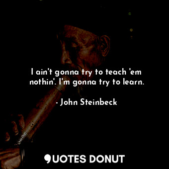  I ain't gonna try to teach 'em nothin'. I'm gonna try to learn.... - John Steinbeck - Quotes Donut
