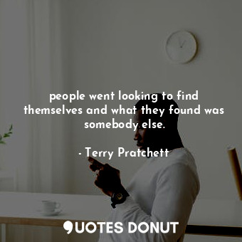 people went looking to find themselves and what they found was somebody else.