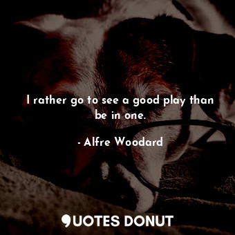  I rather go to see a good play than be in one.... - Alfre Woodard - Quotes Donut