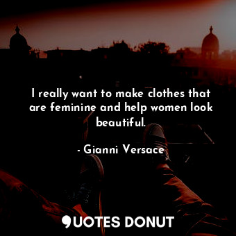 I really want to make clothes that are feminine and help women look beautiful.