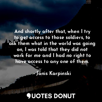  And shortly after that, when I try to get access to those soldiers, to ask them ... - Janis Karpinski - Quotes Donut