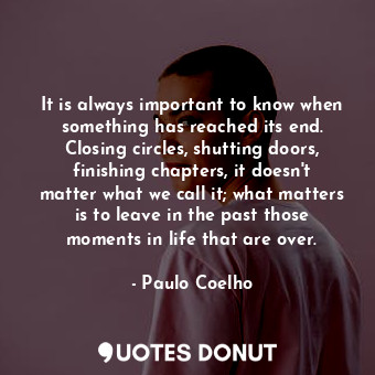 It is always important to know when something has reached its end. Closing circles, shutting doors, finishing chapters, it doesn't matter what we call it; what matters is to leave in the past those moments in life that are over.