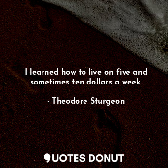 I learned how to live on five and sometimes ten dollars a week.