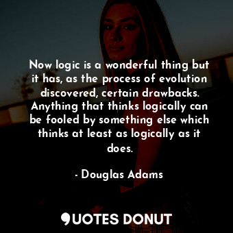 Now logic is a wonderful thing but it has, as the process of evolution discovered, certain drawbacks. Anything that thinks logically can be fooled by something else which thinks at least as logically as it does.