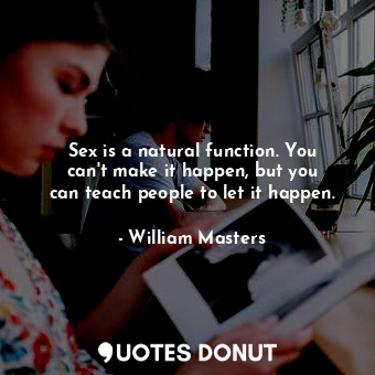 Sex is a natural function. You can&#39;t make it happen, but you can teach people to let it happen.