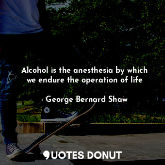  Alcohol is the anesthesia by which we endure the operation of life... - George Bernard Shaw - Quotes Donut
