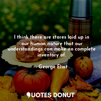  I think there are stores laid up in our human nature that our understandings can... - George Eliot - Quotes Donut