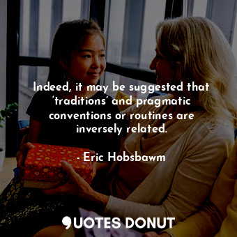  Indeed, it may be suggested that ‘traditions’ and pragmatic conventions or routi... - Eric Hobsbawm - Quotes Donut