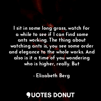 I sit in some long grass, watch for a while to see if I can find some ants worki... - Elizabeth Berg - Quotes Donut