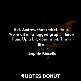  But, Audrey, that's what life is. We're all on a jagged graph. I know I am. Up a... - Sophie Kinsella - Quotes Donut