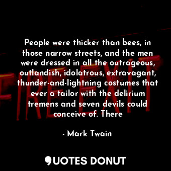 People were thicker than bees, in those narrow streets, and the men were dressed in all the outrageous, outlandish, idolatrous, extravagant, thunder-and-lightning costumes that ever a tailor with the delirium tremens and seven devils could conceive of. There
