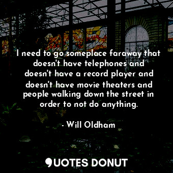  I need to go someplace faraway that doesn&#39;t have telephones and doesn&#39;t ... - Will Oldham - Quotes Donut