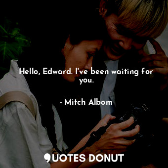 Hello, Edward. I've been waiting for you.