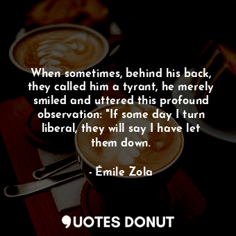  When sometimes, behind his back, they called him a tyrant, he merely smiled and ... - Émile Zola - Quotes Donut