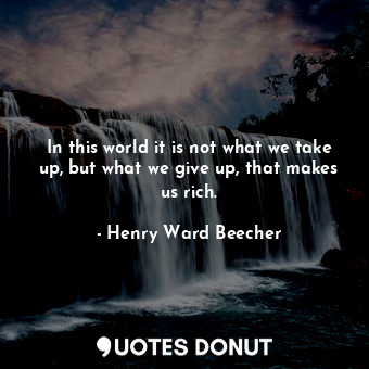  In this world it is not what we take up, but what we give up, that makes us rich... - Henry Ward Beecher - Quotes Donut