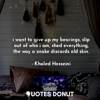  i want to give up my bearings, slip out of who i am, shed everything, the way a ... - Khaled Hosseini - Quotes Donut