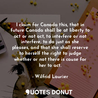  I claim for Canada this, that in future Canada shall be at liberty to act or not... - Wilfrid Laurier - Quotes Donut