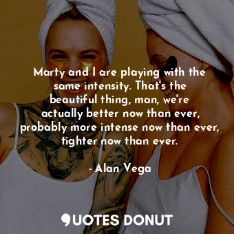  Marty and I are playing with the same intensity. That&#39;s the beautiful thing,... - Alan Vega - Quotes Donut