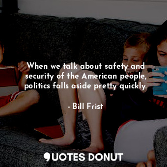  When we talk about safety and security of the American people, politics falls as... - Bill Frist - Quotes Donut