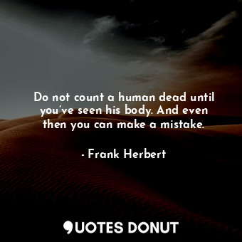 Do not count a human dead until you’ve seen his body. And even then you can make a mistake.