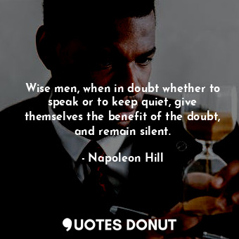 Wise men, when in doubt whether to speak or to keep quiet, give themselves the benefit of the doubt, and remain silent.