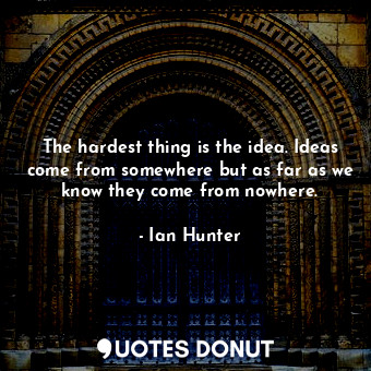  The hardest thing is the idea. Ideas come from somewhere but as far as we know t... - Ian Hunter - Quotes Donut