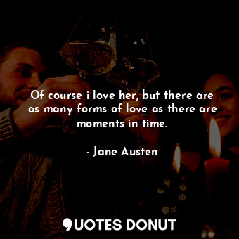  Of course i love her, but there are as many forms of love as there are moments i... - Jane Austen - Quotes Donut